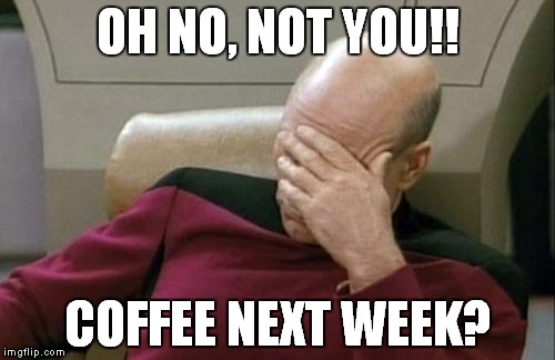 Captain Picard Facepalm | OH NO, NOT YOU!! COFFEE NEXT WEEK? | image tagged in memes,captain picard facepalm | made w/ Imgflip meme maker