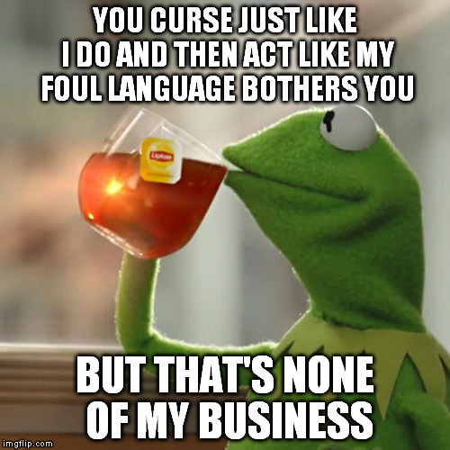 But That's None Of My Business | YOU CURSE JUST LIKE I DO AND THEN ACT LIKE MY FOUL LANGUAGE BOTHERS YOU BUT THAT'S NONE OF MY BUSINESS | image tagged in memes,but thats none of my business,kermit the frog | made w/ Imgflip meme maker