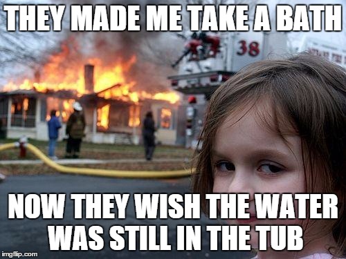 Disaster Girl Meme | THEY MADE ME TAKE A BATH NOW THEY WISH THE WATER WAS STILL IN THE TUB | image tagged in memes,disaster girl | made w/ Imgflip meme maker