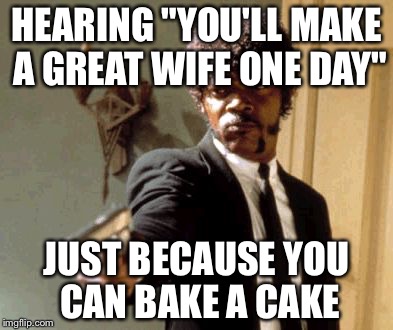 Say That Again I Dare You | HEARING "YOU'LL MAKE A GREAT WIFE ONE DAY" JUST BECAUSE YOU CAN BAKE A CAKE | image tagged in memes,say that again i dare you | made w/ Imgflip meme maker