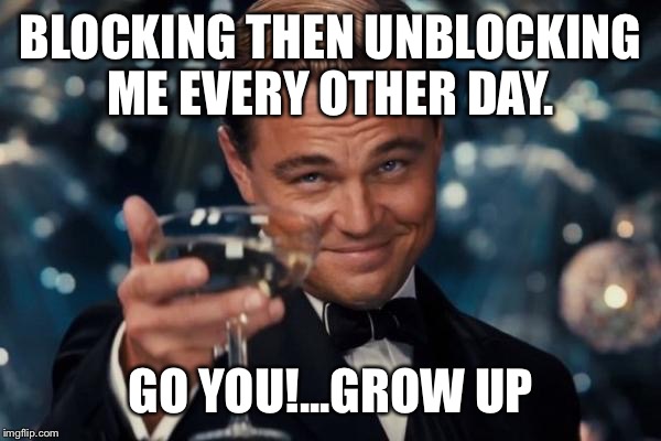 Leonardo Dicaprio Cheers | BLOCKING THEN UNBLOCKING ME EVERY OTHER DAY. GO YOU!...GROW UP | image tagged in memes,leonardo dicaprio cheers | made w/ Imgflip meme maker