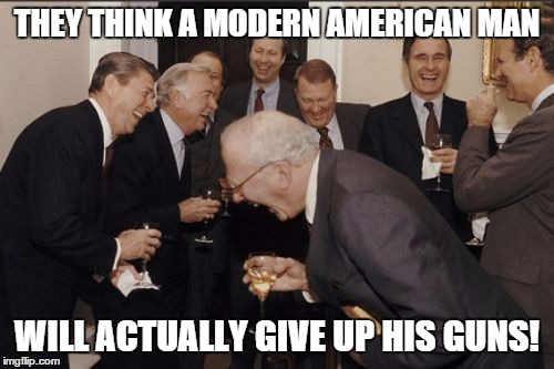 Laughing Men In Suits Meme | THEY THINK A MODERN AMERICAN MAN WILL ACTUALLY GIVE UP HIS GUNS! | image tagged in memes,laughing men in suits | made w/ Imgflip meme maker