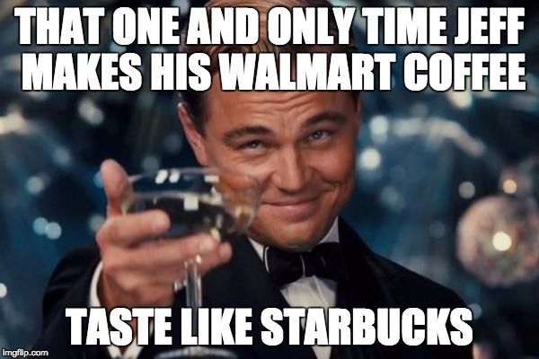 Leonardo Dicaprio Cheers Meme | THAT ONE AND ONLY TIME JEFF MAKES HIS WALMART COFFEE TASTE LIKE STARBUCKS | image tagged in memes,leonardo dicaprio cheers | made w/ Imgflip meme maker