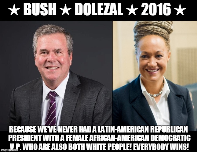 Everybody Wins! | ★ BUSH ★ DOLEZAL ★ 2016 ★ BECAUSE WE'VE NEVER HAD A LATIN-AMERICAN REPUBLICAN PRESIDENT WITH A FEMALE AFRICAN-AMERICAN DEMOCRATIC V.P. WHO A | image tagged in jeb bush,rachel dolezal,president,memes | made w/ Imgflip meme maker