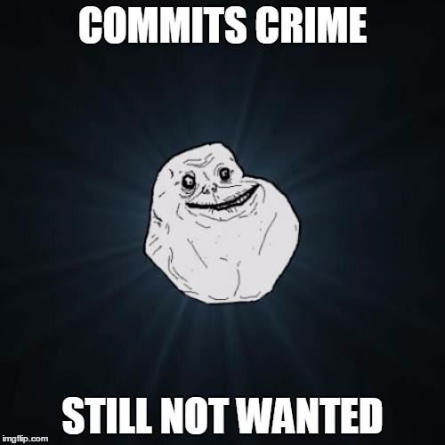 Forever Alone | COMMITS CRIME STILL NOT WANTED | image tagged in memes,forever alone | made w/ Imgflip meme maker