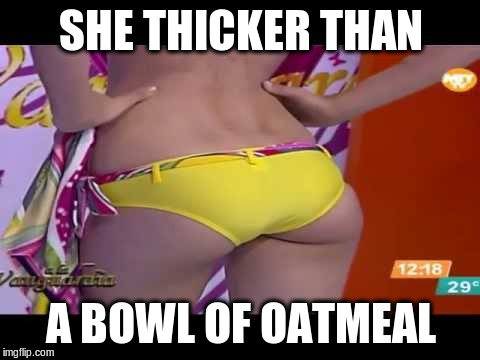 SHE THICKER THAN A BOWL OF OATMEAL | made w/ Imgflip meme maker
