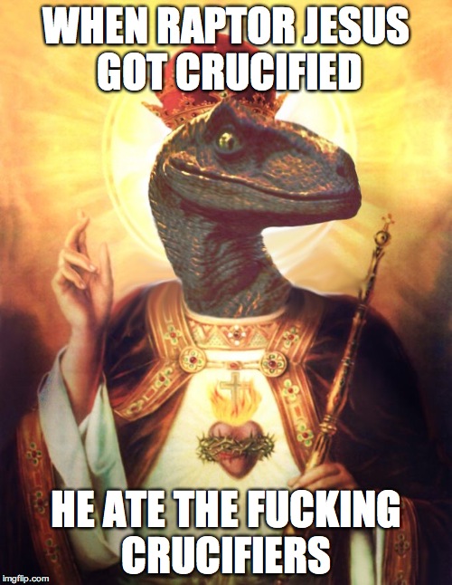 Raptor Jesus | WHEN RAPTOR JESUS GOT CRUCIFIED HE ATE THE F**KING CRUCIFIERS | image tagged in raptor jesus | made w/ Imgflip meme maker