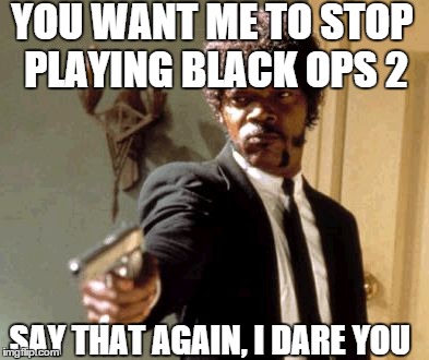 Say That Again I Dare You Meme | YOU WANT ME TO STOP PLAYING BLACK OPS 2 SAY THAT AGAIN, I DARE YOU | image tagged in memes,say that again i dare you,video games,call of duty | made w/ Imgflip meme maker