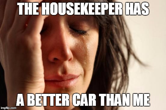 First World Problems Meme | THE HOUSEKEEPER HAS A BETTER CAR THAN ME | image tagged in memes,first world problems,AdviceAnimals | made w/ Imgflip meme maker