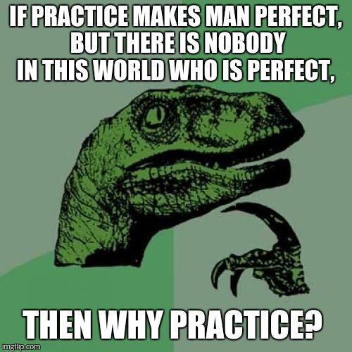 Practice!!??!?  | IF PRACTICE MAKES MAN PERFECT, BUT THERE IS NOBODY IN THIS WORLD WHO IS PERFECT, THEN WHY PRACTICE? | image tagged in memes,philosoraptor | made w/ Imgflip meme maker