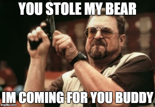 Am I The Only One Around Here Meme | YOU STOLE MY BEAR IM COMING FOR YOU BUDDY | image tagged in memes,am i the only one around here | made w/ Imgflip meme maker