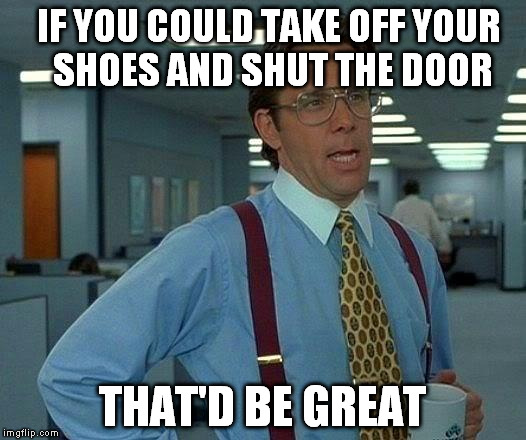That Would Be Great Meme | IF YOU COULD TAKE OFF YOUR SHOES AND SHUT THE DOOR THAT'D BE GREAT | image tagged in memes,that would be great | made w/ Imgflip meme maker