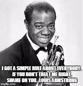 Louis Armstrong | I GOT A SIMPLE RULE ABOUT EVERYBODY. IF YOU DON'T TREAT ME RIGHT, SHAME ON YOU.  LOUIS ARMSTRONG | image tagged in job,quotes | made w/ Imgflip meme maker