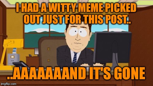 Aaaaand Its Gone | I HAD A WITTY MEME PICKED OUT JUST FOR THIS POST.. ..AAAAAAAND IT'S GONE | image tagged in memes,aaaaand its gone | made w/ Imgflip meme maker