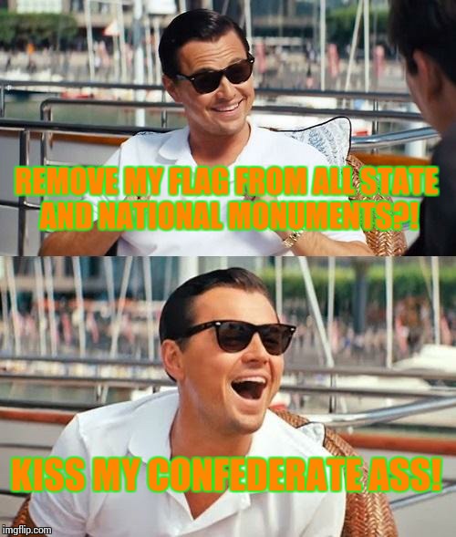 Leonardo Dicaprio Wolf Of Wall Street | REMOVE MY FLAG FROM ALL STATE AND NATIONAL MONUMENTS?! KISS MY CONFEDERATE ASS! | image tagged in memes,leonardo dicaprio wolf of wall street | made w/ Imgflip meme maker