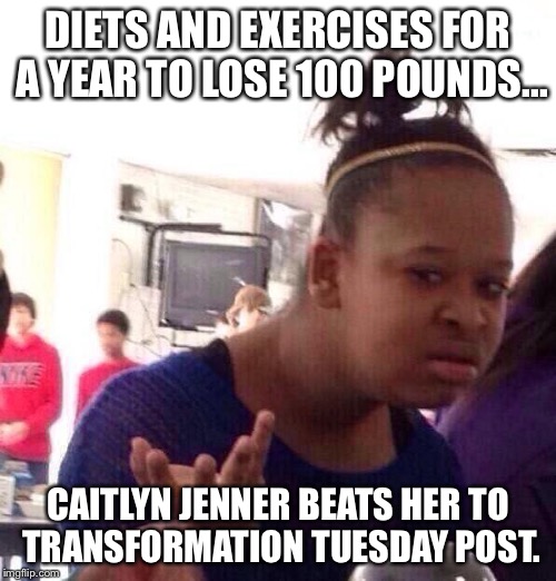 Black Girl Wat | DIETS AND EXERCISES FOR A YEAR TO LOSE 100 POUNDS... CAITLYN JENNER BEATS HER TO TRANSFORMATION TUESDAY POST. | image tagged in memes,black girl wat | made w/ Imgflip meme maker