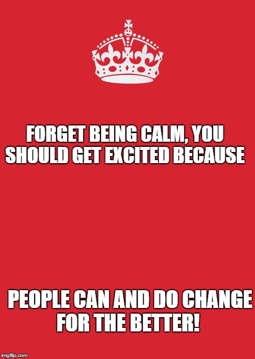 Keep Calm And Carry On Red | FORGET BEING CALM, YOU SHOULD GET EXCITED BECAUSE PEOPLE CAN AND DO CHANGE FOR THE BETTER! | image tagged in memes,keep calm and carry on red | made w/ Imgflip meme maker