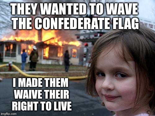 Disaster Girl | THEY WANTED TO WAVE THE CONFEDERATE FLAG I MADE THEM WAIVE THEIR RIGHT TO LIVE | image tagged in memes,disaster girl | made w/ Imgflip meme maker