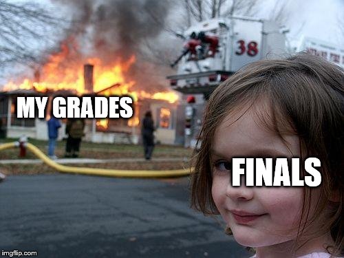 we all know the truth of this | MY GRADES FINALS | image tagged in memes,disaster girl | made w/ Imgflip meme maker