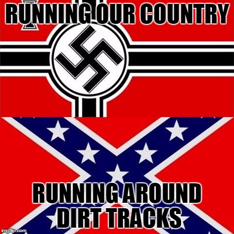 Nazis v. Confederates | RUNNING OUR COUNTRY RUNNING AROUND DIRT TRACKS | image tagged in nazi,confederate flag,government | made w/ Imgflip meme maker