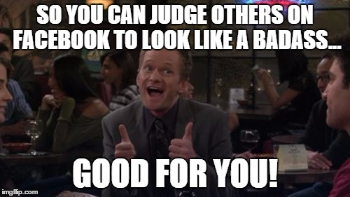 Barney Stinson Win Meme | SO YOU CAN JUDGE OTHERS ON FACEBOOK TO LOOK LIKE A BADASS... GOOD FOR YOU! | image tagged in memes,barney stinson win | made w/ Imgflip meme maker