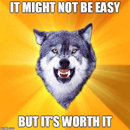 So much motivation | IT MIGHT NOT BE EASY BUT IT'S WORTH IT | image tagged in memes,courage wolf | made w/ Imgflip meme maker
