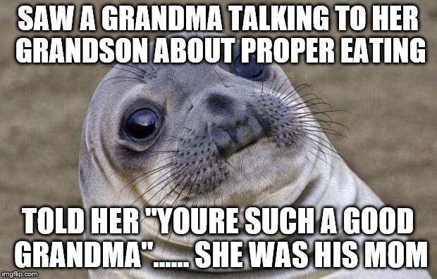 Awkward Moment Sealion | SAW A GRANDMA TALKING TO HER GRANDSON ABOUT PROPER EATING TOLD HER ''YOURE SUCH A GOOD GRANDMA''...... SHE WAS HIS MOM | image tagged in memes,awkward moment sealion | made w/ Imgflip meme maker