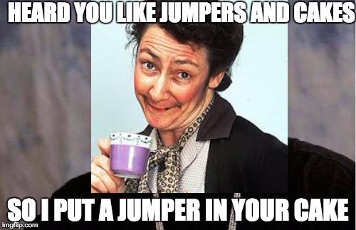 HEARD YOU LIKE JUMPERS AND CAKES SO I PUT A JUMPER IN YOUR CAKE | made w/ Imgflip meme maker