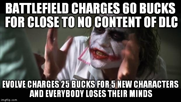 And everybody loses their minds Meme | BATTLEFIELD CHARGES 60 BUCKS FOR CLOSE TO NO CONTENT OF DLC EVOLVE CHARGES 25 BUCKS FOR 5 NEW CHARACTERS AND EVERYBODY LOSES THEIR MINDS | image tagged in memes,and everybody loses their minds | made w/ Imgflip meme maker