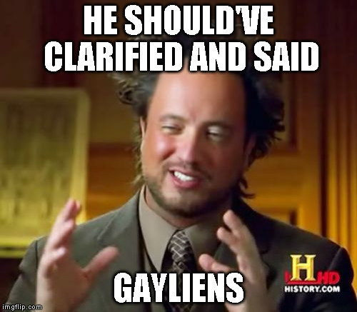 Ancient Aliens Meme | HE SHOULD'VE CLARIFIED AND SAID GAYLIENS | image tagged in memes,ancient aliens | made w/ Imgflip meme maker