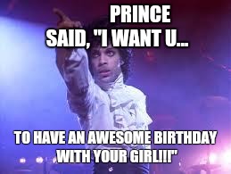 Prince | PRINCE SAID, "I WANT U... TO HAVE AN AWESOME BIRTHDAY WITH YOUR GIRL!!!" | image tagged in prince | made w/ Imgflip meme maker