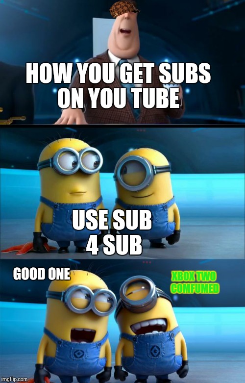 minions moment | HOW YOU GET SUBS ON YOU TUBE USE SUB 4 SUB GOOD ONE XBOX TWO COMFUMED | image tagged in minions moment,scumbag | made w/ Imgflip meme maker
