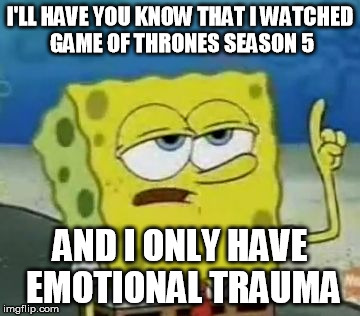 Game of Thrones Season 5 | I'LL HAVE YOU KNOW THAT I WATCHED GAME OF THRONES SEASON 5 AND I ONLY HAVE EMOTIONAL TRAUMA | image tagged in ill have you know spongebob,game of thrones | made w/ Imgflip meme maker