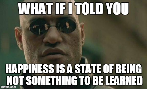 Matrix Morpheus Meme | WHAT IF I TOLD YOU HAPPINESS IS A STATE OF BEING NOT SOMETHING TO BE LEARNED | image tagged in memes,matrix morpheus | made w/ Imgflip meme maker