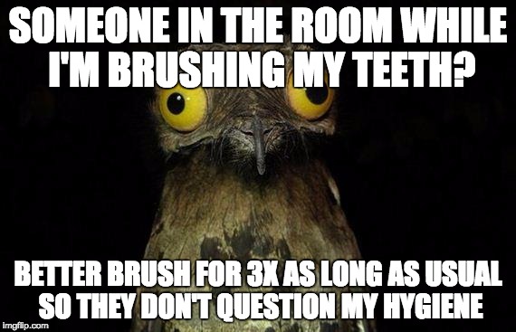 Weird Stuff I Do Potoo | SOMEONE IN THE ROOM WHILE I'M BRUSHING MY TEETH? BETTER BRUSH FOR 3X AS LONG AS USUAL SO THEY DON'T QUESTION MY HYGIENE | image tagged in memes,weird stuff i do potoo,AdviceAnimals | made w/ Imgflip meme maker