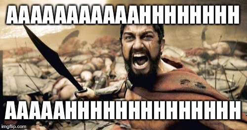 Sparta Leonidas Meme | AAAAAAAAAAAHHHHHHHH AAAAAHHHHHHHHHHHHHH | image tagged in memes,sparta leonidas | made w/ Imgflip meme maker