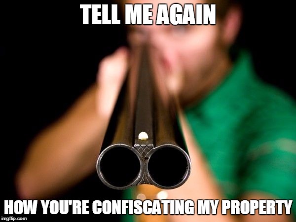 TELL ME AGAIN HOW YOU'RE CONFISCATING MY PROPERTY | image tagged in guns,government | made w/ Imgflip meme maker