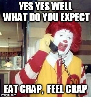 McAngry | YES YES WELL WHAT DO YOU EXPECT EAT CRAP,  FEEL CRAP | image tagged in mcangry | made w/ Imgflip meme maker