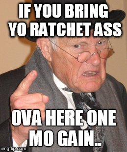 Back In My Day Meme | IF YOU BRING YO RATCHET ASS OVA HERE ONE MO GAIN.. | image tagged in memes,back in my day | made w/ Imgflip meme maker