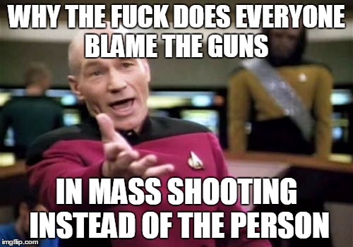 Picard Wtf Meme | WHY THE F**K DOES EVERYONE BLAME THE GUNS IN MASS SHOOTING INSTEAD OF THE PERSON | image tagged in memes,picard wtf,guns | made w/ Imgflip meme maker