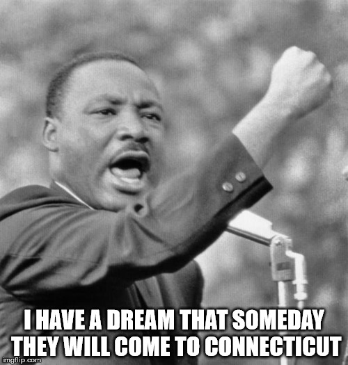 I have a dream | I HAVE A DREAM THAT SOMEDAY THEY WILL COME TO CONNECTICUT | image tagged in i have a dream | made w/ Imgflip meme maker