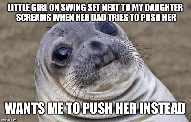 Awkward Moment Sealion | LITTLE GIRL ON SWING SET NEXT TO MY DAUGHTER SCREAMS WHEN HER DAD TRIES TO PUSH HER WANTS ME TO PUSH HER INSTEAD | image tagged in memes,awkward moment sealion,AdviceAnimals | made w/ Imgflip meme maker