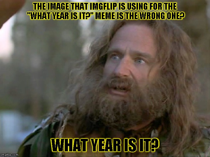 what year is it really? | THE IMAGE THAT IMGFLIP IS USING FOR THE "WHAT YEAR IS IT?" MEME IS THE WRONG ONE? WHAT YEAR IS IT? | image tagged in what year is it really,what year is it,memes,imgflip | made w/ Imgflip meme maker