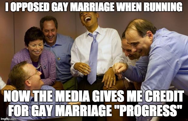 And then I said Obama Meme | I OPPOSED GAY MARRIAGE WHEN RUNNING NOW THE MEDIA GIVES ME CREDIT FOR GAY MARRIAGE "PROGRESS" | image tagged in memes,and then i said obama | made w/ Imgflip meme maker