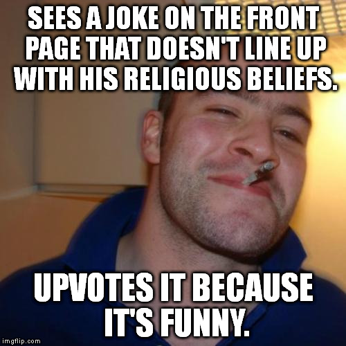 See comment below. | SEES A JOKE ON THE FRONT PAGE THAT DOESN'T LINE UP WITH HIS RELIGIOUS BELIEFS. UPVOTES IT BECAUSE IT'S FUNNY. | image tagged in memes,good guy greg,religion | made w/ Imgflip meme maker