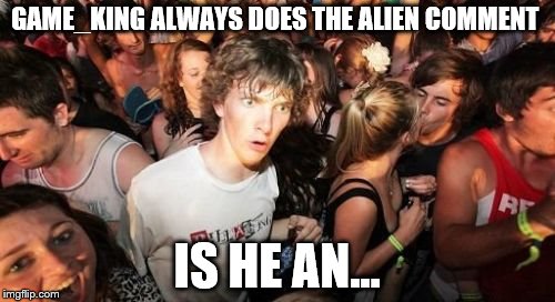 Couldn't finish meme I was abducted by GAME_KING | GAME_KING ALWAYS DOES THE ALIEN COMMENT IS HE AN... | image tagged in memes,sudden clarity clarence,imgflip,ancient aliens,alien | made w/ Imgflip meme maker