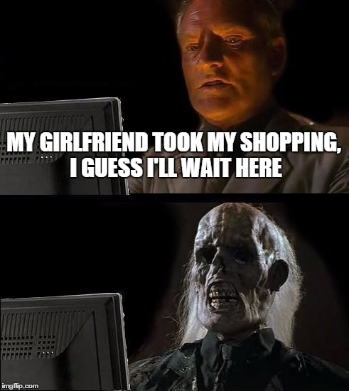 I'll Just Wait Here | MY GIRLFRIEND TOOK MY SHOPPING, I GUESS I'LL WAIT HERE | image tagged in memes,ill just wait here | made w/ Imgflip meme maker
