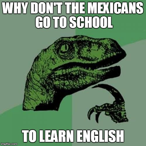 Philosoraptor Meme | WHY DON'T THE MEXICANS GO TO SCHOOL TO LEARN ENGLISH | image tagged in memes,philosoraptor | made w/ Imgflip meme maker