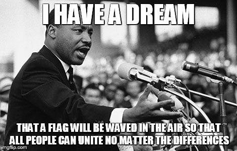 I have a dream | I HAVE A DREAM THAT A FLAG WILL BE WAVED IN THE AIR SO THAT ALL PEOPLE CAN UNITE NO MATTER THE DIFFERENCES | image tagged in i have a dream | made w/ Imgflip meme maker