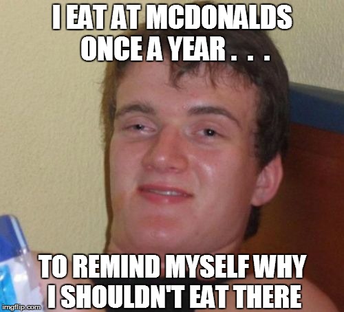 10 Guy | I EAT AT MCDONALDS ONCE A YEAR .  .  . TO REMIND MYSELF WHY I SHOULDN'T EAT THERE | image tagged in memes,10 guy | made w/ Imgflip meme maker